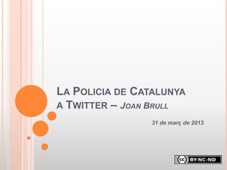 LA POLICIA DE CATALUNYA
A TWITTER – JOAN BRULL
                31 de març de 2013
 