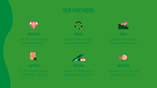 OURPARTNERS
jupiter
It’s the biggest planet
in the Solar System
saturn
Saturn is composed of
hydrogen and helium
neptune
Neptune is the farthest
planet from the Sun
mercury
Mercury is the closest
planet to the Sun
venus
Venus is the second
planet from the Sun
mars
Despite being red,
Mars is a cold place
 