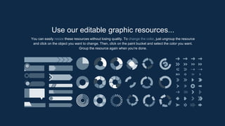 Use our editable graphic resources...
You can easily resize these resources without losing quality. To change the color, just ungroup the resource
and click on the object you want to change. Then, click on the paint bucket and select the color you want.
Group the resource again when you’re done.
 
