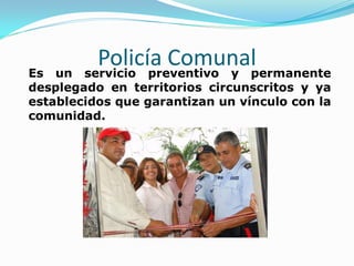 Es un
          Policía Comunal
        servicio preventivo y permanente
desplegado en territorios circunscritos y ya
establecidos que garantizan un vínculo con la
comunidad.
 