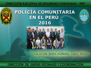 DIRECCIÓN EJECUTIVA DE SEGURIDAD CIUDADANA - PNP
DIRECCIÓN DE JUNTAS VECINALES Y COORDINACIÓN
POLICÍA COMUNITARIAPOLICÍA COMUNITARIA
EN EL PERÚEN EL PERÚ
20162016
 