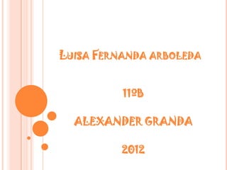 LUISA FERNANDA ARBOLEDA


          11ºB

  ALEXANDER GRANDA

          2012
 