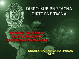 DIRPOLSUR PNP TACNA
            DIRTE PNP TACNA


  OFICINA DE FAMILIA
   PARTICIPACION Y
SEGURIDAD CIUDADANA


          COMISARIA PNP LA NATIVIDAD
                    2013
 