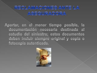 •Comunicarse con la compañía deseguros que expidió la póliza, y solicitarla asesoría correspondiente para lareclamación formal.•Dirigir la carta de reclamo a la aseguradoradetallando el lugar de los hechos,el valor estima do de la pérdida, la fecha de ocurrencia, la causa del evento, losdatos del conductor y los documentosdel vehículo.