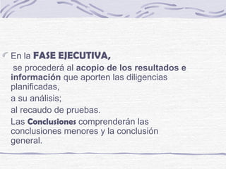En la FASE EJECUTIVA,
se procederá al acopio de los resultados e
información que aporten las diligencias
planificadas,
a su análisis;
al recaudo de pruebas.
Las Conclusiones comprenderán las
conclusiones menores y la conclusión
general.
 