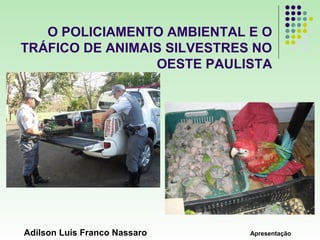 O POLICIAMENTO AMBIENTAL E O
TRÁFICO DE ANIMAIS SILVESTRES NO
                 OESTE PAULISTA




Adilson Luís Franco Nassaro   Apresentação
 