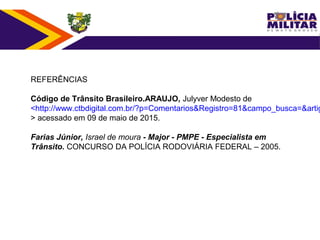 REFERÊNCIAS
Código de Trânsito Brasileiro.ARAUJO, Julyver Modesto de
<http://www.ctbdigital.com.br/?p=Comentarios&Registro=81&campo_busca=&artig
> acessado em 09 de maio de 2015.
Farias Júnior, Israel de moura - Major - PMPE - Especialista em
Trânsito. CONCURSO DA POLÍCIA RODOVIÁRIA FEDERAL – 2005.
 