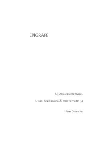 EPÍGRAFE




                       (...) O Brasil precisa mudar...

  O Brasil está mudando... O Brasil vai mudar! (...)


                                 Ulisses Guimarães
 