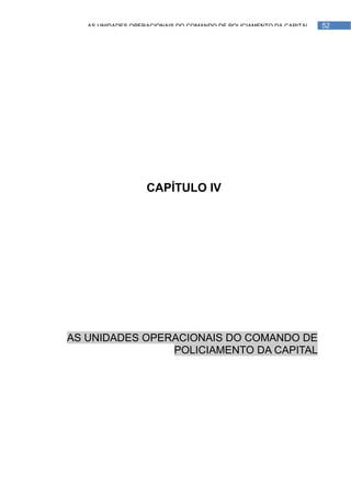 AS UNIDADES OPERACIONAIS DO COMANDO DE POLICIAMENTO DA CAPITAL   52




                   CAPÍTULO IV




AS UNIDADES OPERACIONAIS DO COMANDO DE
                POLICIAMENTO DA CAPITAL
 