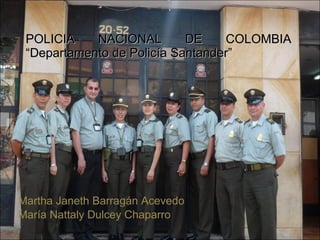 POLICIA NACIONAL DE COLOMBIA “Departamento de Policía Santander” Martha Janeth Barragán Acevedo María Nattaly Dulcey Chaparro 