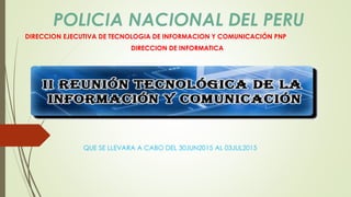 POLICIA NACIONAL DEL PERU
DIRECCION EJECUTIVA DE TECNOLOGIA DE INFORMACION Y COMUNICACIÓN PNP
DIRECCION DE INFORMATICA
QUE SE LLEVARA A CABO DEL 30JUN2015 AL 03JUL2015
 