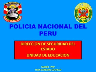 POLICIA NACIONAL DEL 
PERU 
DIRECCION DE SEGURIDAD DEL 
ESTADO 
UNIDAD DE EDUCACION 
MAYOR PNP 
FELIX CARBAJAL CUCHILLO 
 