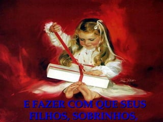 E FAZER COM QUE SEUS FILHOS, SOBRINHOS ,  