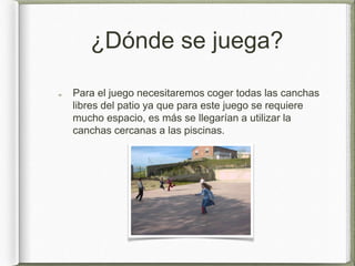 ¿Dónde se juega?
Para el juego necesitaremos coger todas las canchas
libres del patio ya que para este juego se requiere
m...