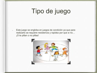 Tipo de juego
Este juego se engloba en juegos de condición ya que para
realizarlo se requiere resistencia y rapidez por que si no…
¡O te pillan o no pillas!
 