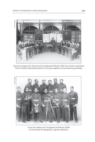 339
ANEXO I: FOTOGRAFÍAS Y ORGANIGRAMAS
Aula de enseñanza de Técnicas de Investigación Policial, 1938. En el centro, el profesor
Víctor Castillo, benemérito policía civil y gran impulsor de las destrezas policiales.
Foto
Cordero
Curso de cadetes de la Academia de Policías (1939)
en instrucción de topografía y agentes químicos.
Foto
Cordero
 