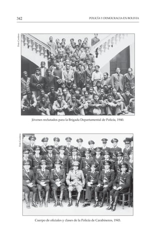 POLICÍA Y DEMOCRACIA EN BOLIVIA
342
Jóvenes reclutados para la Brigada Departamental de Policía, 1940.
Foto
Cordero
Cuerpo de oficiales y clases de la Policía de Carabineros, 1945.
Foto
Cordero
 