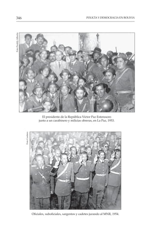 POLICÍA Y DEMOCRACIA EN BOLIVIA
346
El presidente de la República Víctor Paz Estenssoro
junto a un carabinero y milicias obreras, en La Paz, 1953.
Foto
Freddy
Alborta
Oficiales, suboficiales, sargentos y cadetes jurando al MNR, 1954.
Foto
Cordero
 