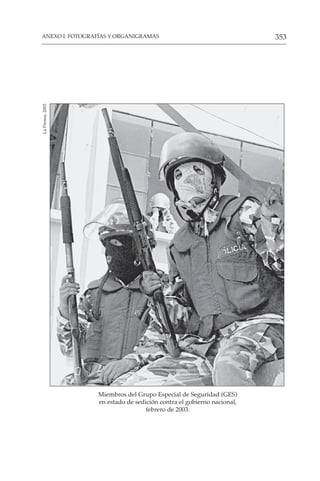 353
ANEXO I: FOTOGRAFÍAS Y ORGANIGRAMAS
Miembros del Grupo Especial de Seguridad (GES)
en estado de sedición contra el gobierno nacional,
febrero de 2003.
La
Prensa,
2003
 