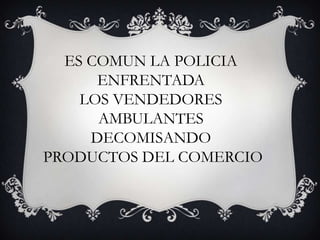 ES COMUN LA POLICIA  ENFRENTADA  LOS VENDEDORES  AMBULANTES  DECOMISANDO  PRODUCTOS DEL COMERCIO 