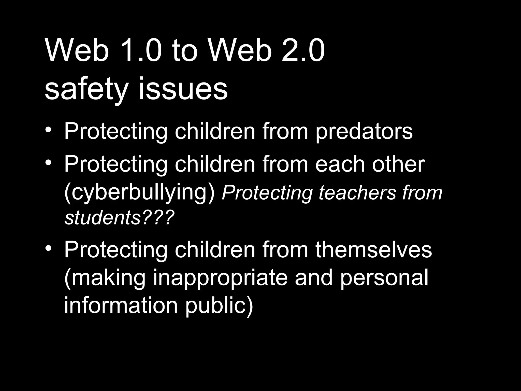 Web 1.0 to Web 2.0 safety issues Protecting children from predators Protecting children from each other (cyberbullying)  Protecting teachers from students??? Protecting children from themselves (making inappropriate and personal information public) 