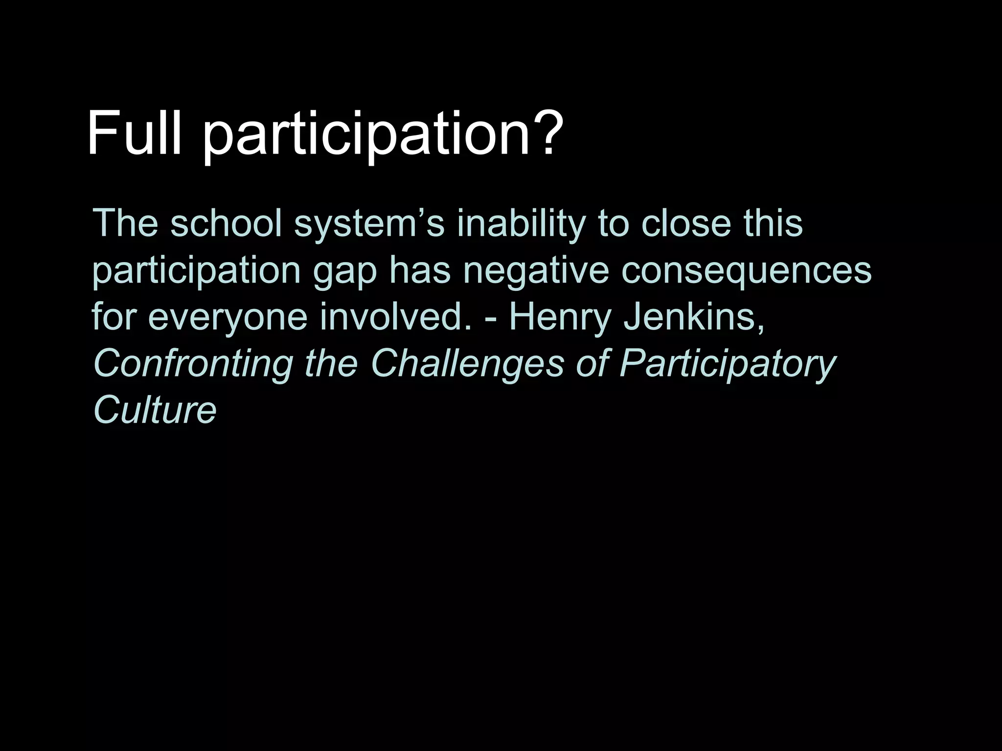 Full participation? The school system’s inability to close this participation gap has negative consequences for everyone involved. - Henry Jenkins,  Confronting the Challenges of Participatory Culture   