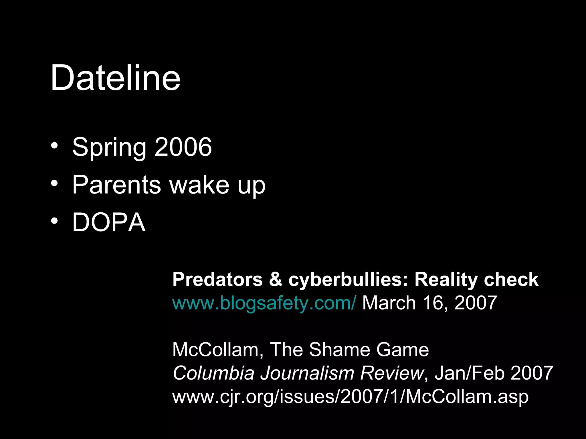 Dateline Spring 2006 Parents wake up DOPA Predators & cyberbullies: Reality check   www.blogsafety.com/  March 16, 2007 McCollam, The Shame Game Columbia Journalism Review , Jan/Feb 2007 www.cjr.org/issues/2007/1/McCollam.asp 