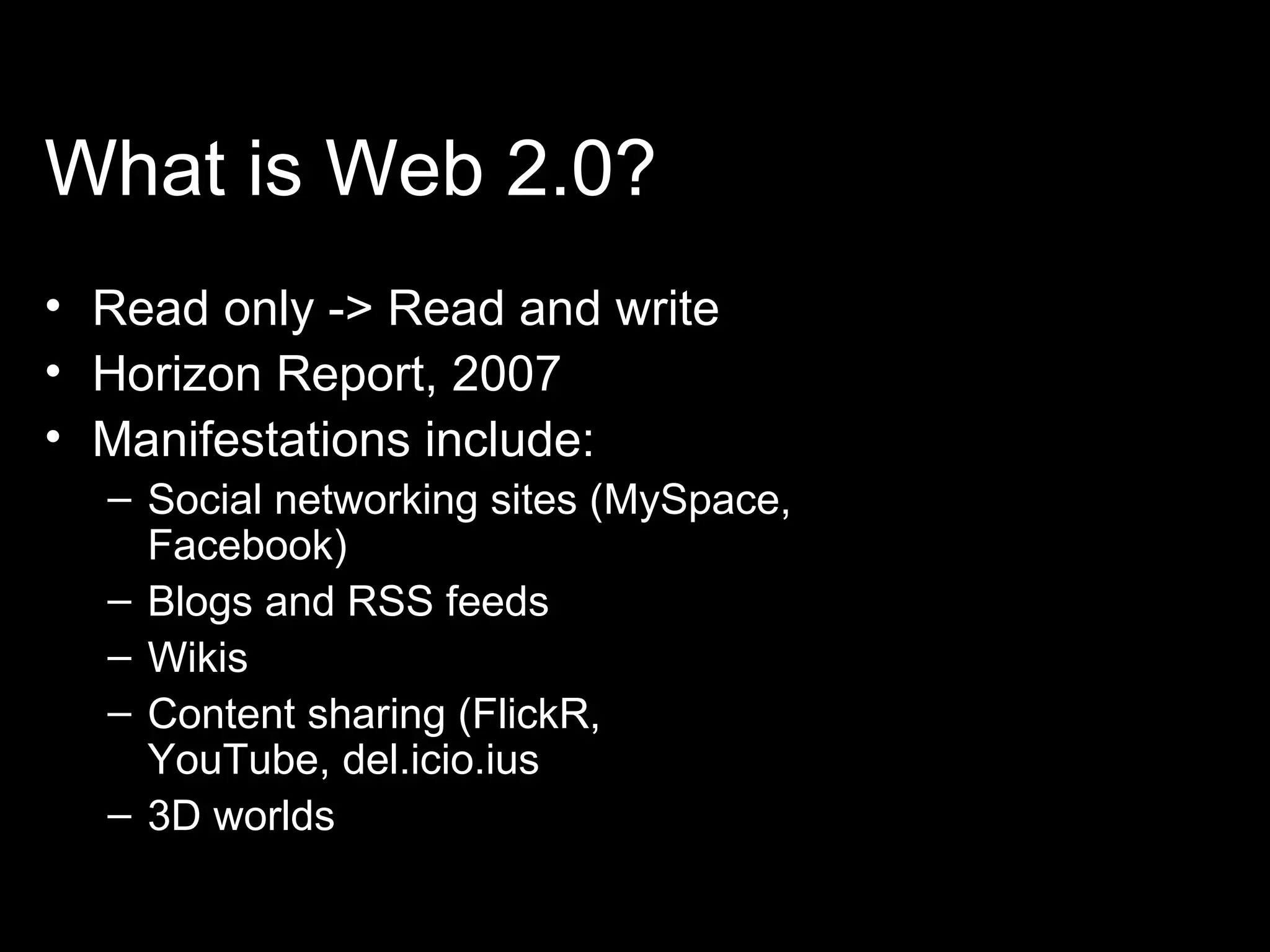 What is Web 2.0? Read only -> Read and write Horizon Report, 2007 Manifestations include: Social networking sites (MySpace, Facebook) Blogs and RSS feeds Wikis Content sharing (FlickR, YouTube, del.icio.ius 3D worlds 