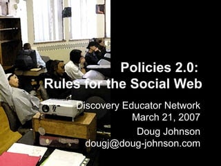 Policies 2.0:  Rules for the Social Web Discovery Educator Network March 21, 2007 Doug Johnson [email_address] 