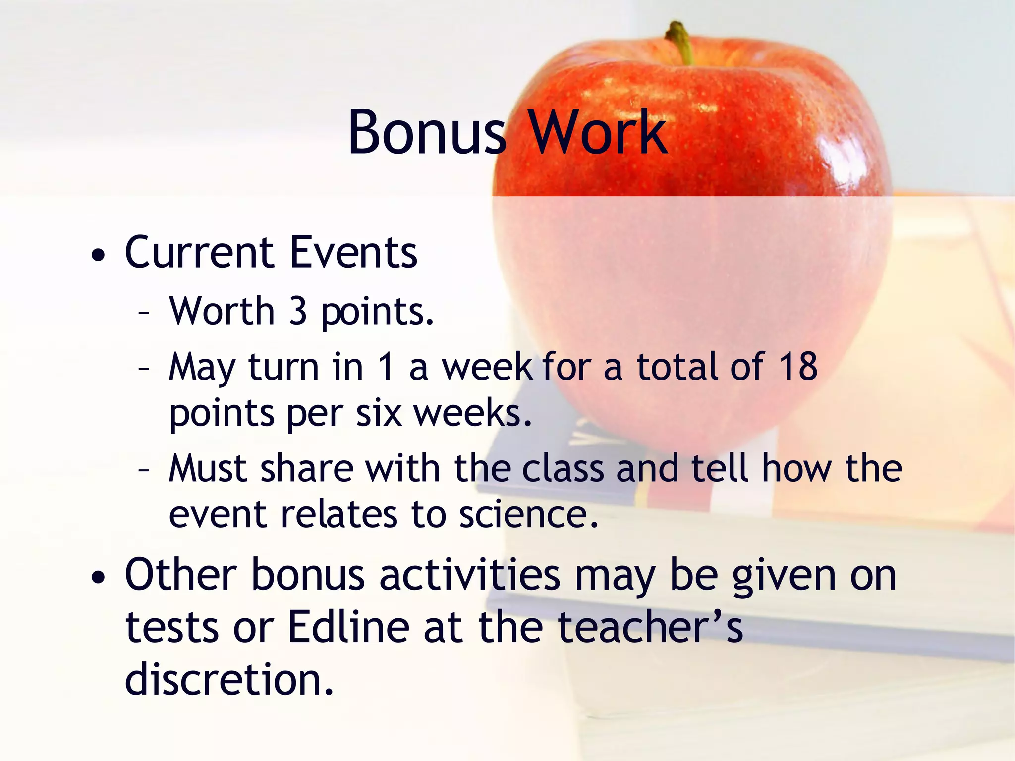 Bonus Work Current Events Worth 3 points. May turn in 1 a week for a total of 18 points per six weeks. Must share with the class and tell how the event relates to science. Other bonus activities may be given on tests or Edline at the teacher’s discretion. 