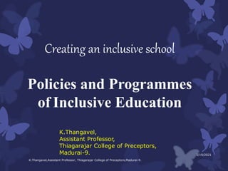 Creating an inclusive school
Policies and Programmes
of Inclusive Education
K.Thangavel,
Assistant Professor,
Thiagarajar College of Preceptors,
Madurai-9. 3/19/2021
K.Thangavel,Assistant Professor, Thiagarajar College of Preceptors,Madurai-9.
 
