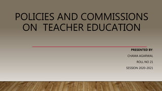 POLICIES AND COMMISSIONS
ON TEACHER EDUCATION
PRESENTED BY:
CHAMA AGARWAL
ROLL NO 21
SESSION 2020-2021
 