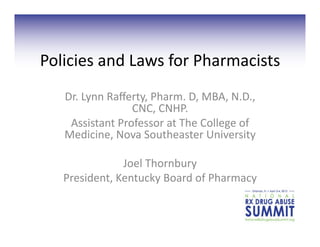 Policies	
  and	
  Laws	
  for	
  Pharmacists	
  
    Dr.	
  Lynn	
  Raﬀerty,	
  Pharm.	
  D,	
  MBA,	
  N.D.,	
  
                       CNC,	
  CNHP.	
  
     Assistant	
  Professor	
  at	
  The	
  College	
  of	
  
    Medicine,	
  Nova	
  Southeaster	
  University	
  

                   Joel	
  Thornbury	
  
    President,	
  Kentucky	
  Board	
  of	
  Pharmacy	
  	
  
 
