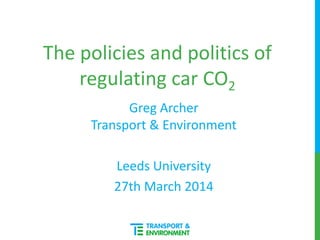 The policies and politics of
regulating car CO2
Greg Archer
Transport & Environment
Leeds University
27th March 2014
 