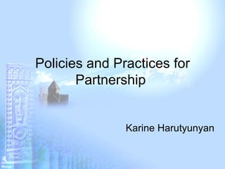 Policies and Practices for Partnership  Karine Harutyunyan  