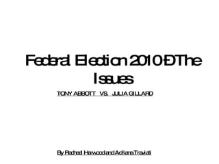 Federal Election 2010 – The Issues TONY ABBOTT  VS.  JULIA GILLARD By Rachael Harwood and Adriana Traviati 