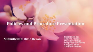 Policies and Procedure Presentation
Submitted by:
Andrea Foulds
Dawinder Singh
Harpreet Kaur Brar
Rangada Shah
Twinkle Vashist.
Submitted to: Dixie Heron
 