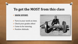 To get the MOST from this class
O SHOW EFFORT.
O Turn in your work on time.
O Check your grades often!
O Come in for tutoring.
O Positive Attitude.
 