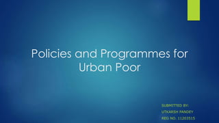 Policies and Programmes for
Urban Poor
SUBMITTED BY:
UTKARSH PANDEY
REG NO. 11203515
 