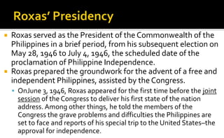    Roxas served as the President of the Commonwealth of the
    Philippines in a brief period, from his subsequent electi...