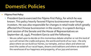    Filipino First Policy
     President García exercised the Filipino First Policy, for which he was
      known. This p...