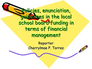 Policies, enunciation, guidelines in the local school board funding in terms of financial management Reporter Cherrylmae P. Torres 