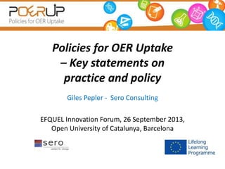 Policies for OER Uptake 
– Key statements on 
practice and policy 
Giles Pepler - Sero Consulting 
EFQUEL Innovation Forum, 26 September 2013, 
Open University of Catalunya, Barcelona 
 
