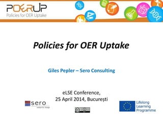 Policies for OER Uptake
Giles Pepler – Sero Consulting
eLSE Conference,
25 April 2014, București
 