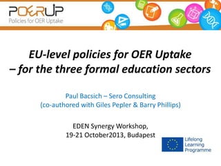 EU-level policies for OER Uptake
– for the three formal education sectors
Paul Bacsich – Sero Consulting
(co-authored with Giles Pepler & Barry Phillips)
EDEN Synergy Workshop,
19-21 October2013, Budapest

 