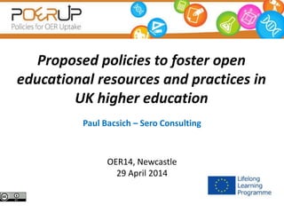 Proposed policies to foster open
educational resources and practices in
UK higher education
Paul Bacsich – Sero Consulting
OER14, Newcastle
29 April 2014
 