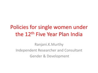 Policies for single women under
the 12th Five Year Plan India
Ranjani.K.Murthy
Independent Researcher and Consultant
Gender & Development
 