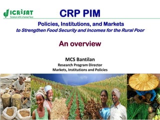 CRP PIM
Policies, Institutions, and Markets
to Strengthen Food Security and Incomes for the Rural Poor
An overview
MCS Bantilan
Research Program Director
Markets, Institutions and Policies
 