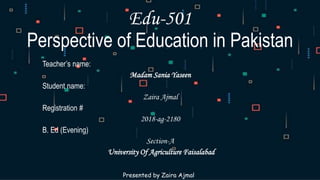 Edu-501
Perspective of Education in Pakistan
Teacher’s name:
Madam Sania Yaseen
Student name:
Zaira Ajmal
Registration #
2018-ag-2180
B. Ed (Evening)
Section-A
University Of Agriculture Faisalabad
Presented by Zaira Ajmal
 
