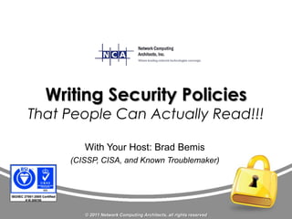 Writing Security Policies
That People Can Actually Read!!!

        With Your Host: Brad Bemis
     (CISSP, CISA, and Known Troublemaker)




        © 2011 Network Computing Architects, all rights reserved
 